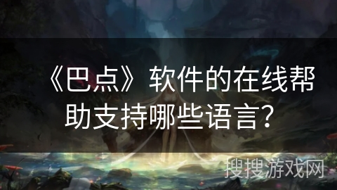 《巴点》软件的在线帮助支持哪些语言? 《巴点》软件的在线帮助支持哪些语言?
