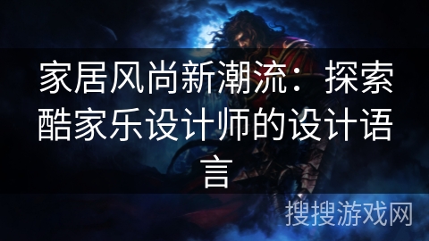 家居风尚新潮流：探索酷家乐设计师的设计语言