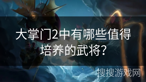 大掌门2中有哪些值得培养的武将？