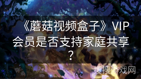 《蘑菇视频盒子》VIP会员是否支持家庭共享？