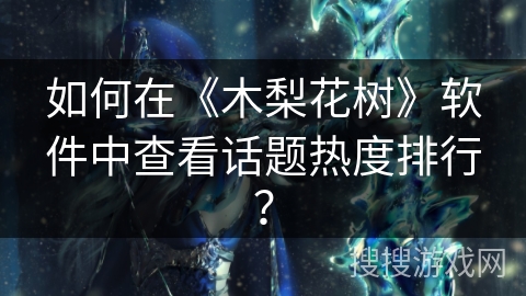 如何在《木梨花树》软件中查看话题热度排行？