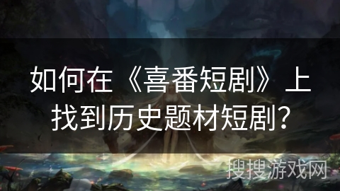 如何在《喜番短剧》上找到历史题材短剧？