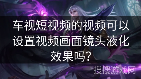 车视短视频的视频可以设置视频画面镜头液化效果吗? 车视短视频的视频可以设置视频画面镜头液化效果吗?