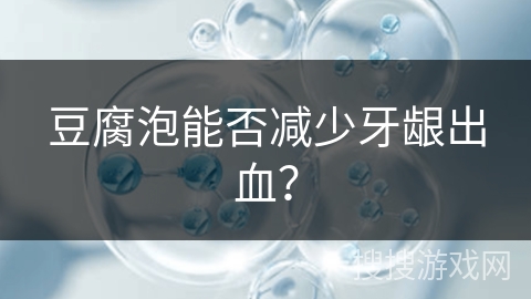 豆腐泡能否减少牙龈出血？