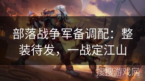 部落战争军备调配：整装待发，一战定江山