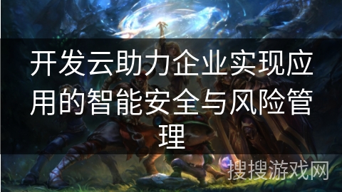 开发云助力企业实现应用的智能安全与风险管理