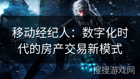 移动经纪人：数字化时代的房产交易新模式