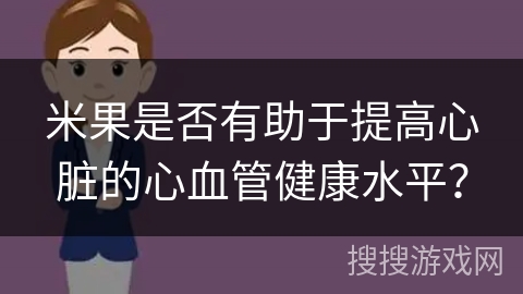 米果是否有助于提高心脏的心血管健康水平？