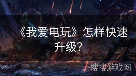 《我爱电玩》怎样快速升级? 《我爱电玩》怎样快速升级?