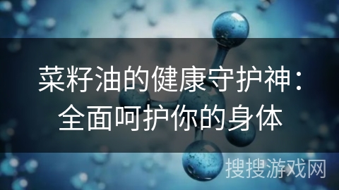 菜籽油的健康守护神：全面呵护你的身体