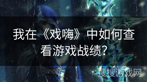 我在《戏嗨》中如何查看游戏战绩？