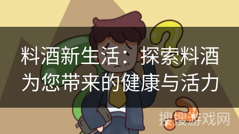 料酒新生活：探索料酒为您带来的健康与活力