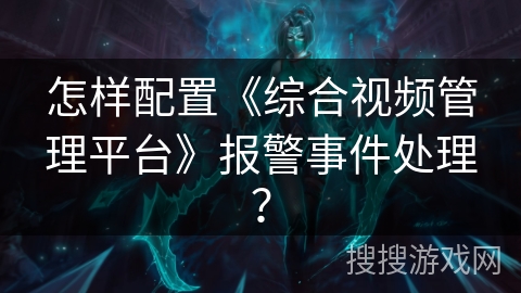 怎样配置《综合视频管理平台》报警事件处理？