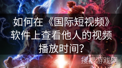 如何在《国际短视频》软件上查看他人的视频播放时间？