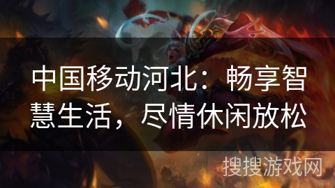 中国移动河北：畅享智慧生活，尽情休闲放松