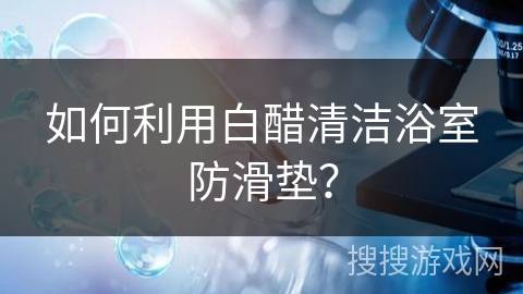 如何利用白醋清洁浴室防滑垫？
