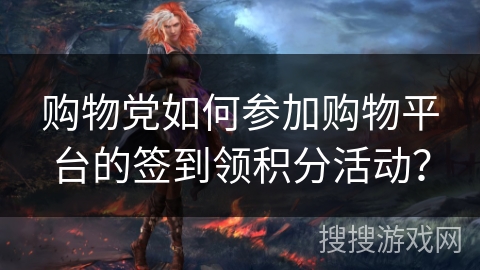 购物党如何参加购物平台的签到领积分活动？