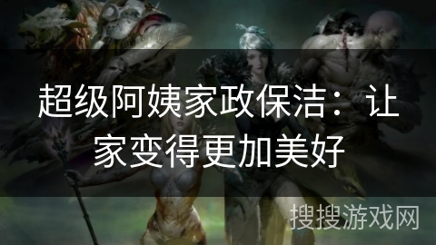 超级阿姨家政保洁:让家变得更加美好 超级阿姨家政保洁:让家变得更加美好