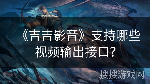 《吉吉影音》支持哪些视频输出接口? 《吉吉影音》支持哪些视频输出接口?