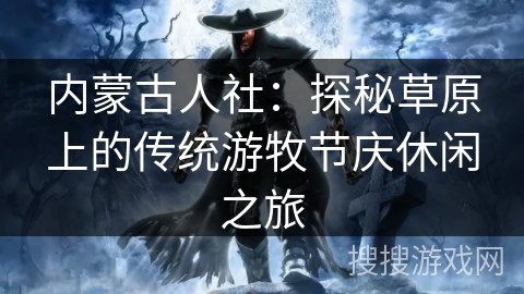 内蒙古人社：探秘草原上的传统游牧节庆休闲之旅