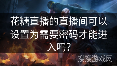 花糖直播的直播间可以设置为需要密码才能进入吗？