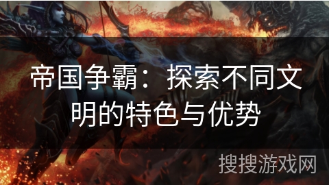 帝国争霸：探索不同文明的特色与优势