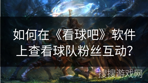 如何在《看球吧》软件上查看球队粉丝互动？