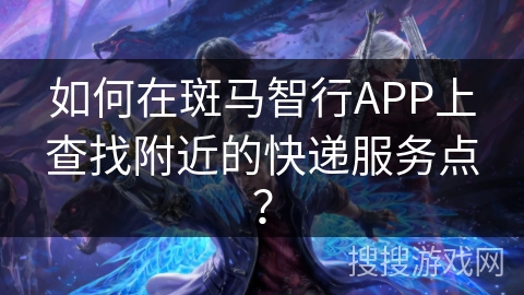 如何在斑马智行APP上查找附近的快递服务点？