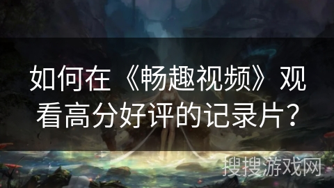 如何在《畅趣视频》观看高分好评的记录片？
