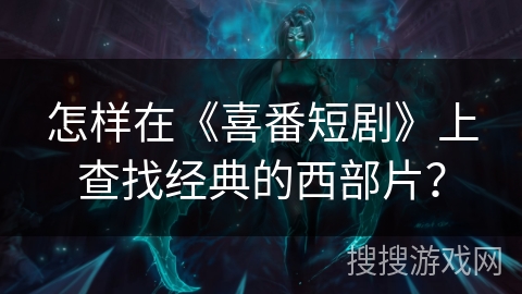 怎样在《喜番短剧》上查找经典的西部片？