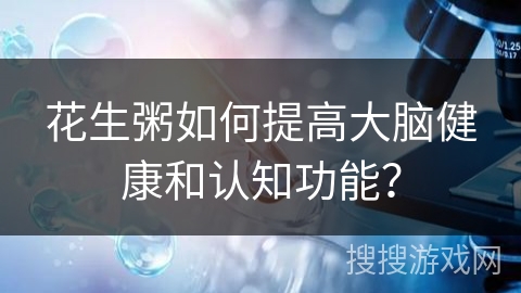 花生粥如何提高大脑健康和认知功能？