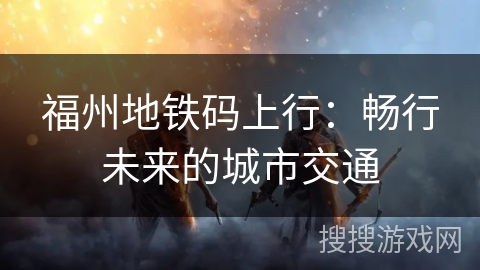 福州地铁码上行：畅行未来的城市交通