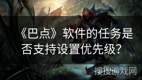 《巴点》软件的任务是否支持设置优先级？