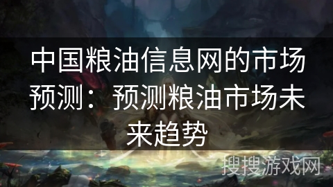 中国粮油信息网的市场预测：预测粮油市场未来趋势