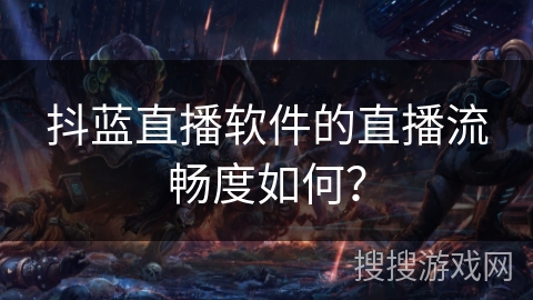 抖蓝直播软件的直播流畅度如何？