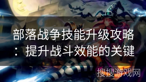 部落战争技能升级攻略:提升战斗效能的关键 部落战争技能升级攻略:提升战斗效能的关键