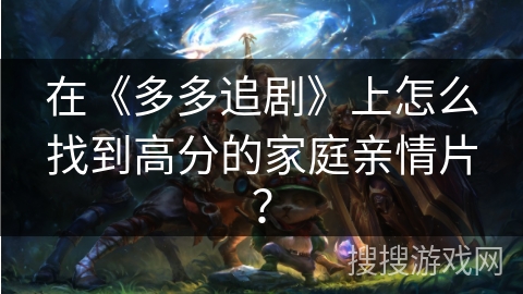 在《多多追剧》上怎么找到高分的家庭亲情片？