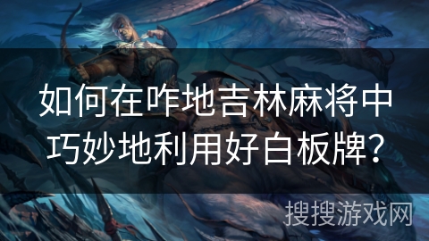 如何在咋地吉林麻将中巧妙地利用好白板牌？