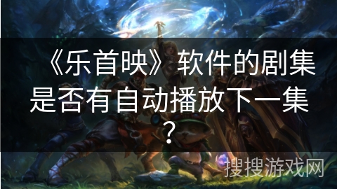 《乐首映》软件的剧集是否有自动播放下一集？