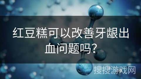 红豆糕可以改善牙龈出血问题吗？