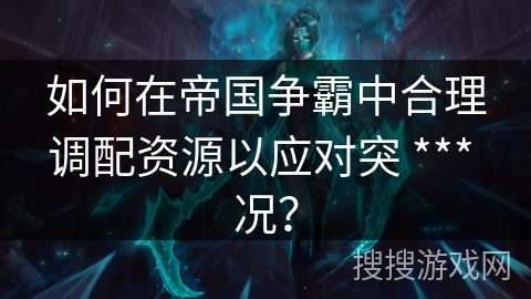 如何在帝国争霸中合理调配资源以应对突 *** 况？