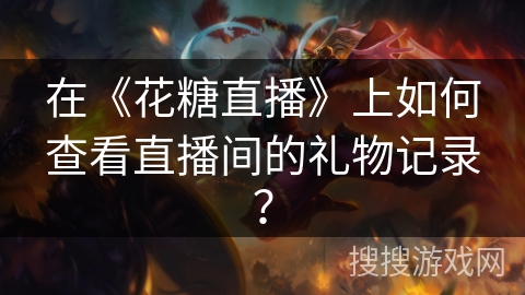 在《花糖直播》上如何查看直播间的礼物记录? 在《花糖直播》上如何查看直播间的礼物记录?