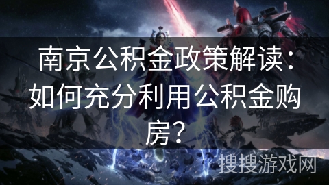 南京公积金政策解读:如何充分利用公积金购房? 南京公积金政策解读:如何充分利用公积金购房?