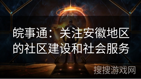 皖事通：关注安徽地区的社区建设和社会服务