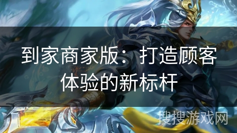 到家商家版：打造顾客体验的新标杆
