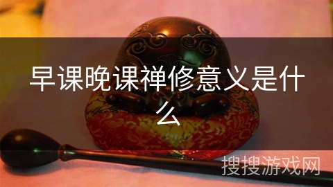 早课晚课禅修意义是什么