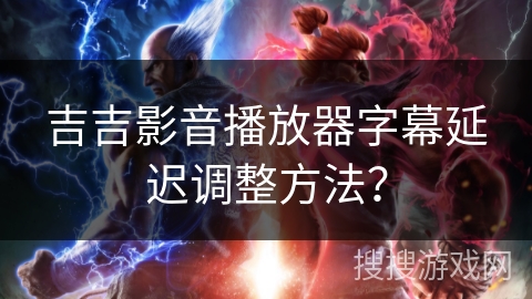吉吉影音播放器字幕延迟调整方法? 吉吉影音播放器字幕延迟调整方法?
