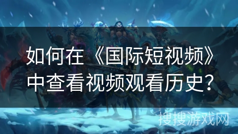 如何在《国际短视频》中查看视频观看历史？