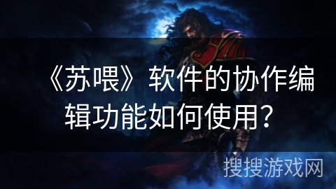 《苏喂》软件的协作编辑功能如何使用？