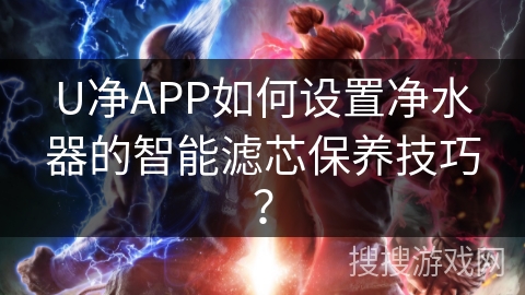 U净APP如何设置净水器的智能滤芯保养技巧? U净APP如何设置净水器的智能滤芯保养技巧?
